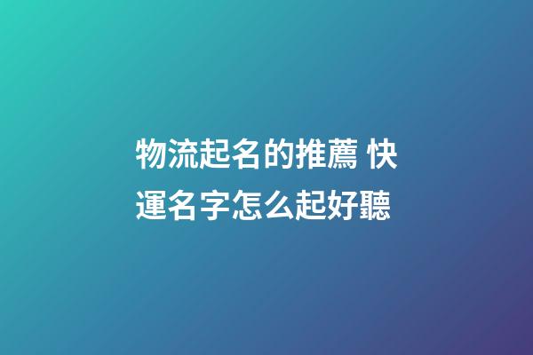 物流起名的推薦 快運名字怎么起好聽-第1張-公司起名-玄機派